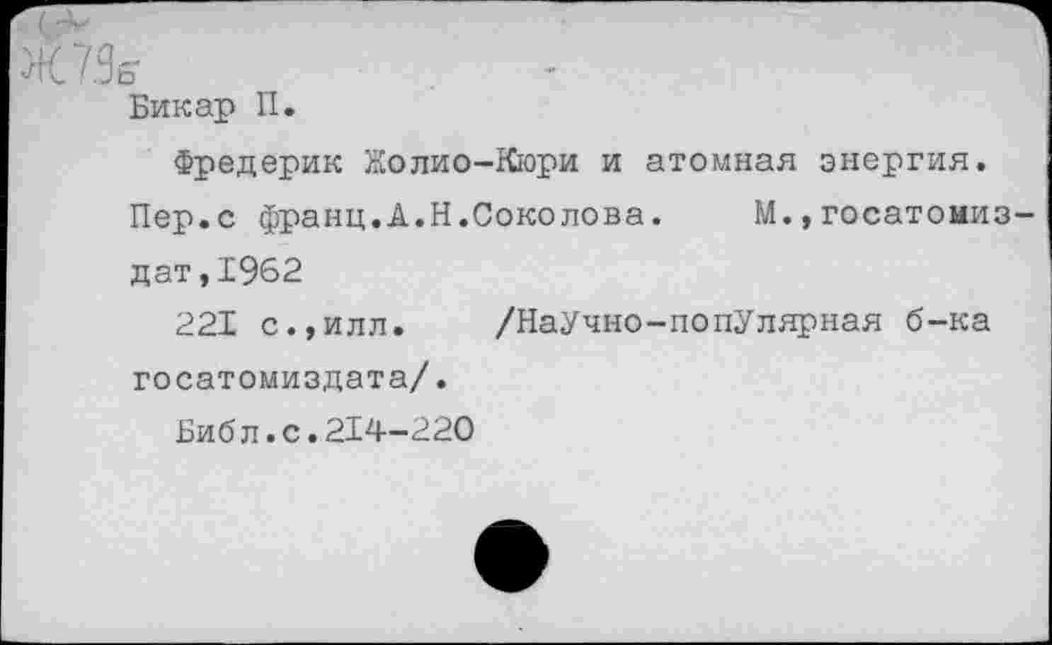 ﻿Ш.Зе	-
Бикар II.
Фредерик Нолио-Кюри и атомная энергия.
Пер.с франц.А.Н.Соколова. М.,госатомиз-дат,19б2
221 с.,илл. /НаУчно-попУлярная б-ка госатомиздата/.
Биб л.с.214-220